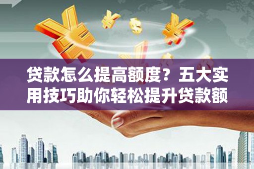 观山湖贷款怎么提高额度？五大实用技巧助你轻松提升贷款额度