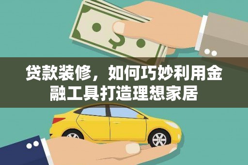 观山湖贷款装修，如何巧妙利用金融工具打造理想家居