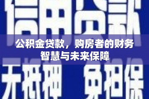 观山湖公积金贷款，购房者的财务智慧与未来保障