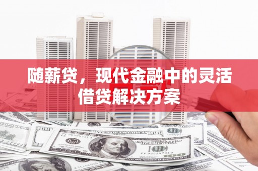 观山湖随薪贷，现代金融中的灵活借贷解决方案