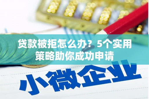 观山湖贷款被拒怎么办？5个实用策略助你成功申请
