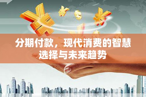 观山湖分期付款，现代消费的智慧选择与未来趋势
