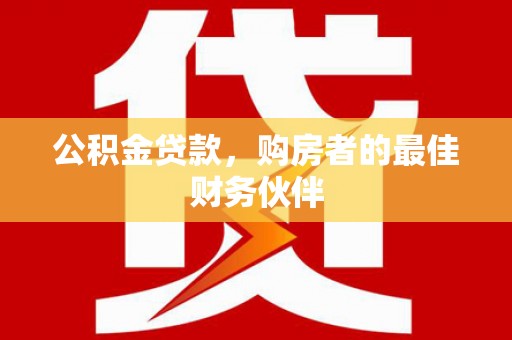 观山湖公积金贷款，购房者的最佳财务伙伴