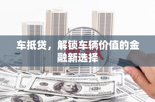 观山湖车抵贷，解锁车辆价值的金融新选择