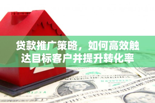 观山湖贷款推广策略，如何高效触达目标客户并提升转化率