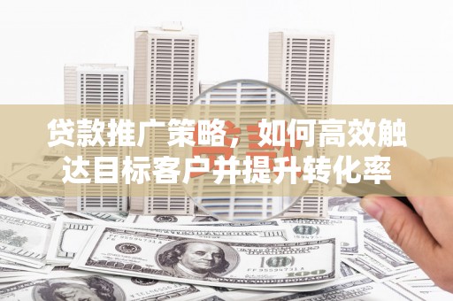 观山湖贷款推广策略，如何高效触达目标客户并提升转化率