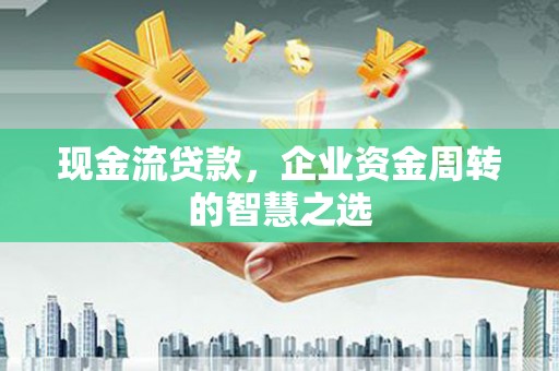 观山湖现金流贷款，企业资金周转的智慧之选