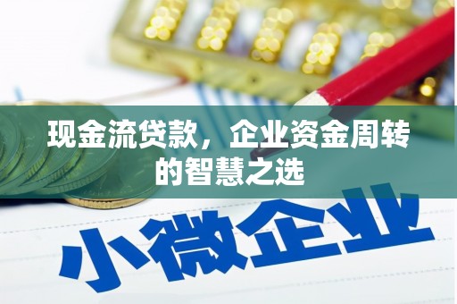 观山湖现金流贷款，企业资金周转的智慧之选