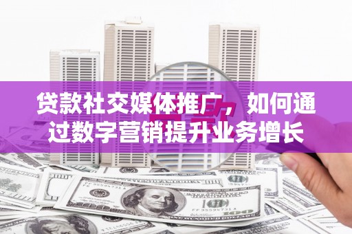 观山湖贷款社交媒体推广，如何通过数字营销提升业务增长