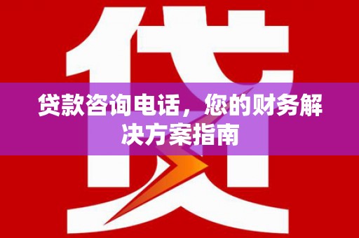 观山湖贷款咨询电话，您的财务解决方案指南
