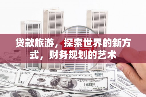 观山湖贷款旅游，探索世界的新方式，财务规划的艺术