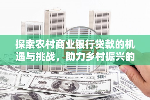 观山湖探索农村商业银行贷款的机遇与挑战，助力乡村振兴的金融引擎