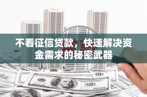 观山湖不看征信贷款，快速解决资金需求的秘密武器