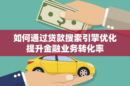 观山湖如何通过贷款搜索引擎优化提升金融业务转化率