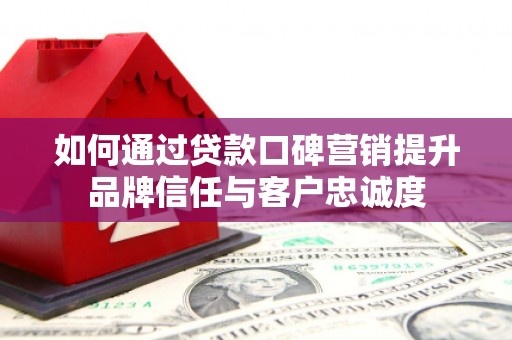 观山湖如何通过贷款口碑营销提升品牌信任与客户忠诚度