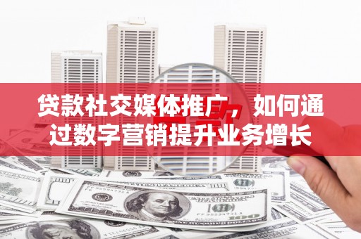 观山湖贷款社交媒体推广，如何通过数字营销提升业务增长