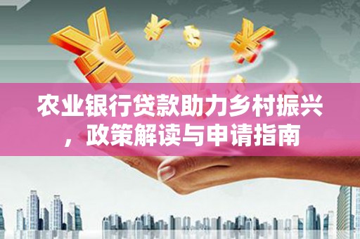 观山湖农业银行贷款助力乡村振兴，政策解读与申请指南