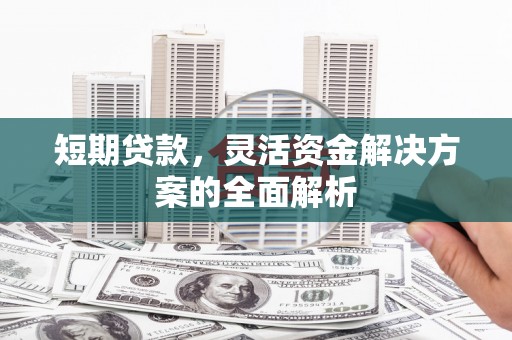 观山湖短期贷款，灵活资金解决方案的全面解析