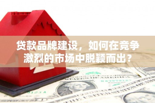 观山湖贷款品牌建设，如何在竞争激烈的市场中脱颖而出？