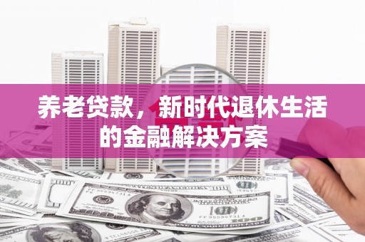观山湖养老贷款，新时代退休生活的金融解决方案