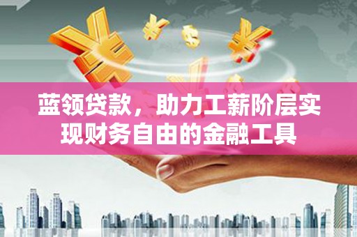 观山湖蓝领贷款，助力工薪阶层实现财务自由的金融工具