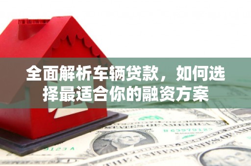 观山湖全面解析车辆贷款，如何选择最适合你的融资方案