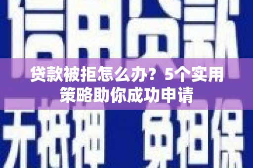 观山湖贷款被拒怎么办？5个实用策略助你成功申请