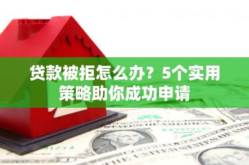 观山湖贷款被拒怎么办？5个实用策略助你成功申请