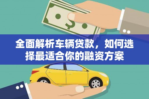 观山湖全面解析车辆贷款，如何选择最适合你的融资方案