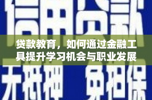 观山湖贷款教育，如何通过金融工具提升学习机会与职业发展