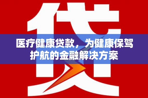 观山湖医疗健康贷款，为健康保驾护航的金融解决方案