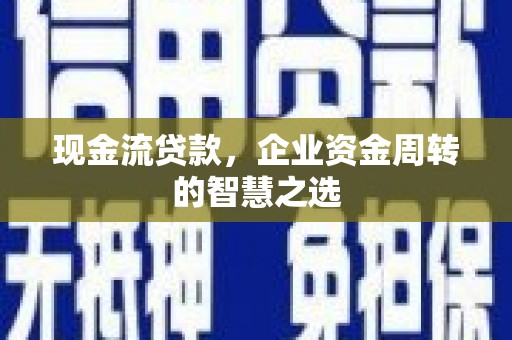 观山湖现金流贷款，企业资金周转的智慧之选