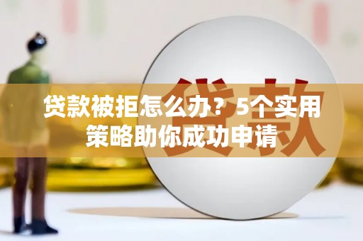 观山湖贷款被拒怎么办？5个实用策略助你成功申请