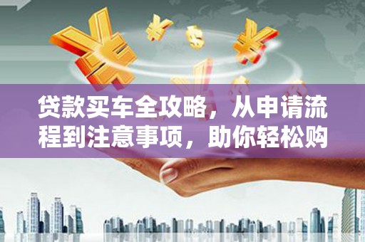 观山湖贷款买车全攻略，从申请流程到注意事项，助你轻松购车
